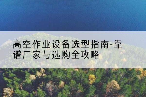 润州升降车厂家-高空作业设备选型指南-靠谱厂家与选购全攻略