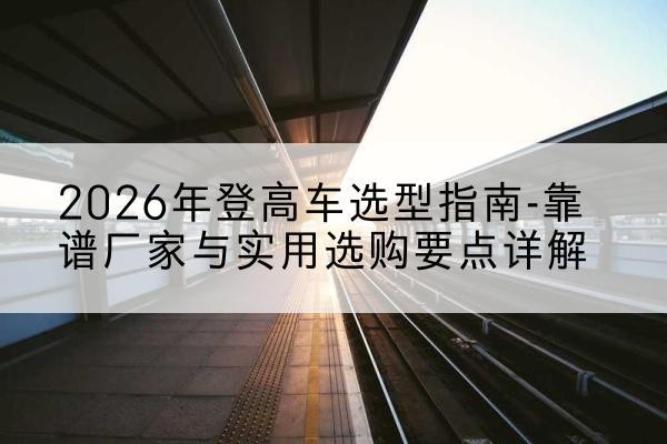 润州登高车厂家推荐-2026年登高车选型指南-靠谱厂家与实用选购要点详解