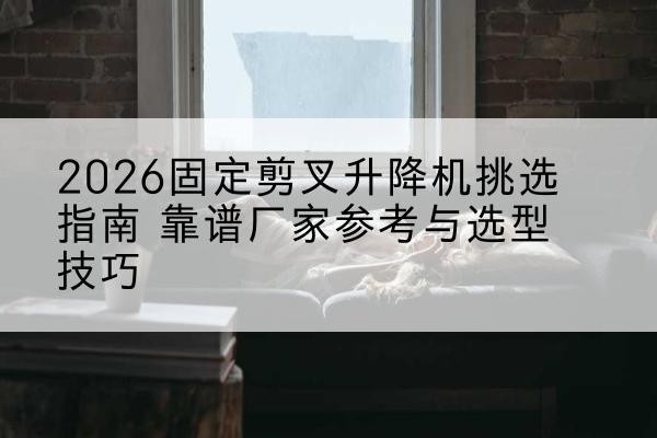 润州固定剪叉升降机厂家推荐-2026固定剪叉升降机挑选指南 靠谱厂家参考与选型技巧