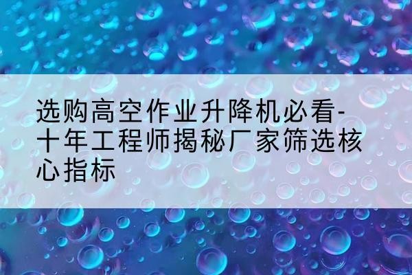 润州高空作业升降机厂家推荐-选购高空作业升降机必看-十年工程师揭秘厂家筛选核心指标