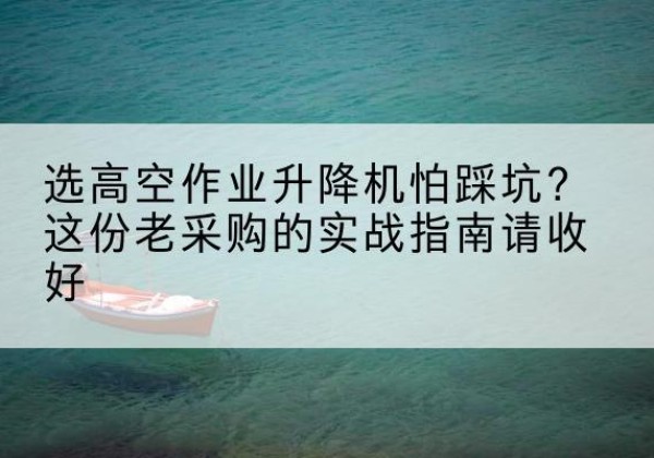 润州高空作业升降机厂家推荐-选高空作业升降机怕踩坑？这份老采购的实战指南请收好