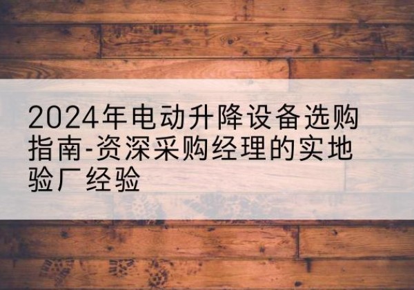 润州电动剪叉升降平台厂家-2024年电动升降设备选购指南-资深采购经理的实地验厂经验