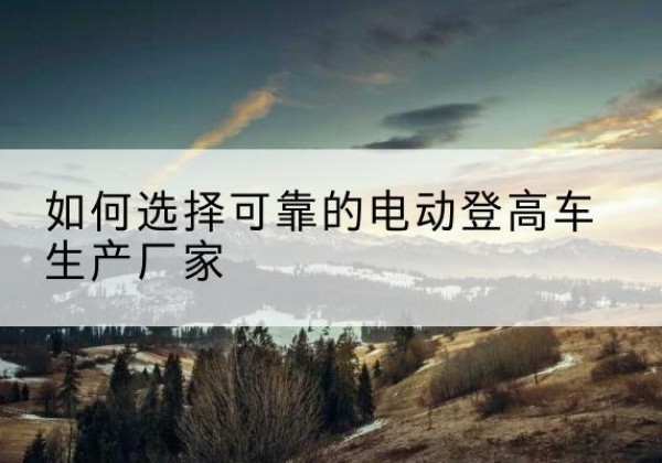 润州电动登高车厂家-如何选择可靠的电动登高车生产厂家
