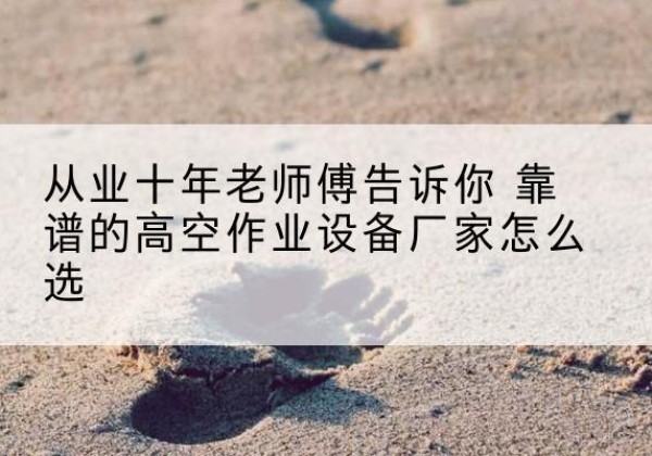 润州高空作业升降机厂家推荐-从业十年老师傅告诉你 靠谱的高空作业设备厂家怎么选