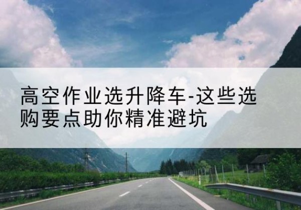 润州升降车厂家-高空作业选升降车-这些选购要点助你*避坑