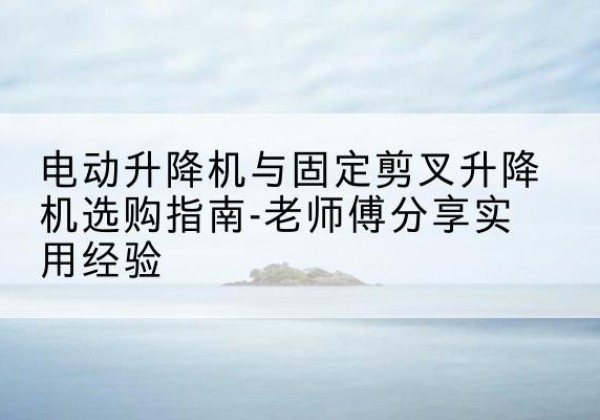 润州电动升降机怎么选-电动升降机与固定剪叉升降机选购指南-老师傅分享实用经验