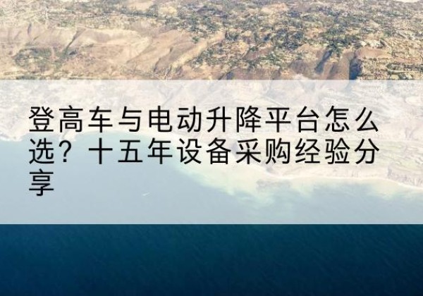 润州登高车厂家厂家-登高车与电动升降平台怎么选？十五年设备采购经验分享