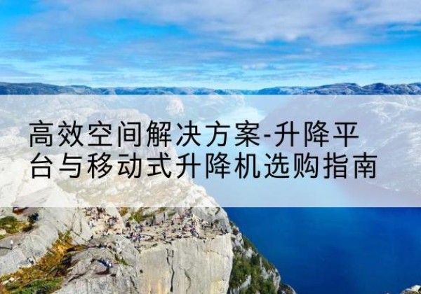 润州升降平台厂家-*空间解决方案-升降平台与移动式升降机选购指南