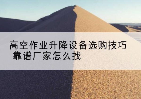 润州电动升降平台厂家推荐-高空作业升降设备选购技巧 靠谱厂家怎么找