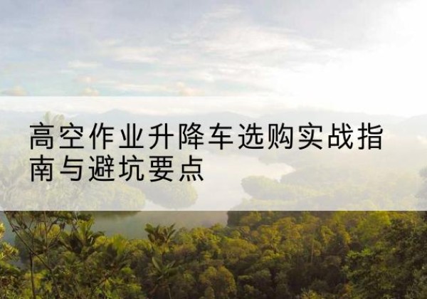 润州升降车怎么选-高空作业升降车选购实战指南与避坑要点