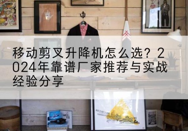 润州升降平台厂家推荐-移动剪叉升降机怎么选？2024年靠谱厂家推荐与实战经验分享