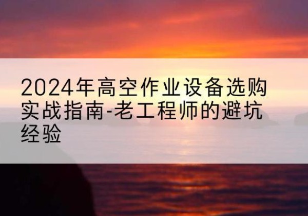 润州高空作业升降机厂家推荐-2024年高空作业设备选购实战指南-老工程师的避坑经验