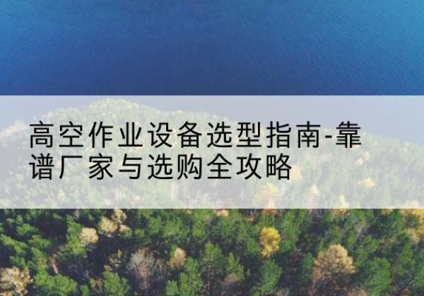 润州升降车厂家-高空作业设备选型指南-靠谱厂家与选购全攻略