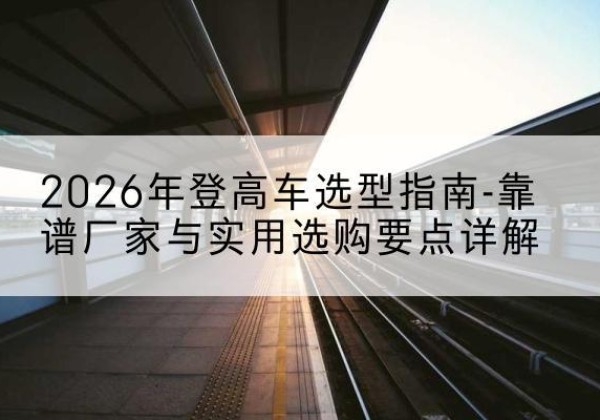 润州登高车厂家推荐-2026年登高车选型指南-靠谱厂家与实用选购要点详解