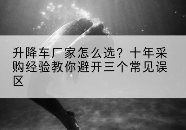 润州升降车厂家-怎么选？十年采购经验教你避开三个常见误区