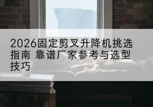 润州固定剪叉升降机厂家推荐-2026固定剪叉升降机挑选指南 靠谱厂家参考与选型技巧