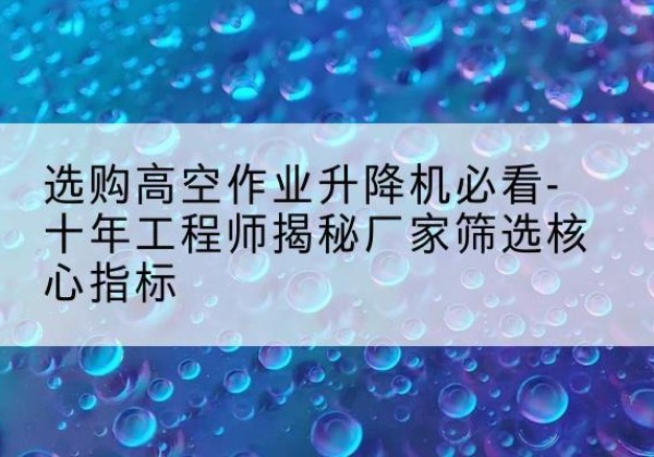 润州高空作业升降机厂家推荐-选购高空作业升降机必看-十年工程师揭秘厂家筛选核心指标
