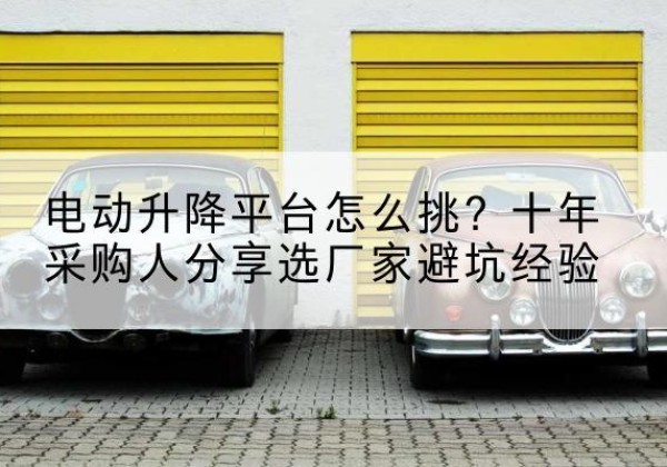 润州电动升降平台厂家-电动升降平台怎么挑？十年采购人分享选厂家避坑经验